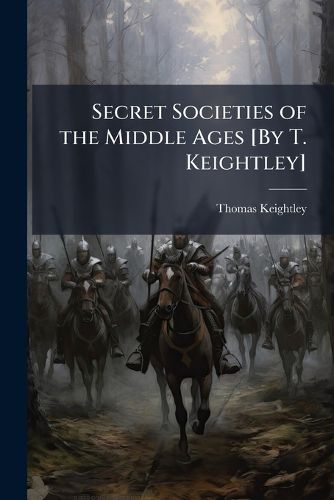 Cover image for Secret Societies of the Middle Ages [By T. Keightley]