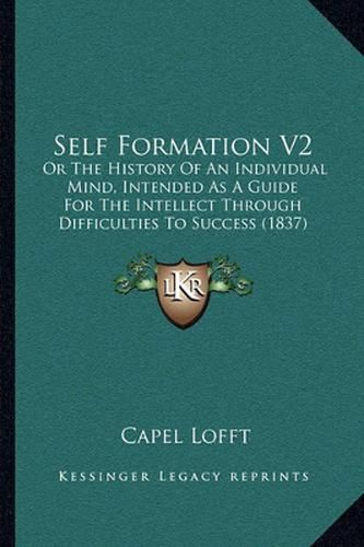 Self Formation V2: Or the History of an Individual Mind, Intended as a Guide for the Intellect Through Difficulties to Success (1837)