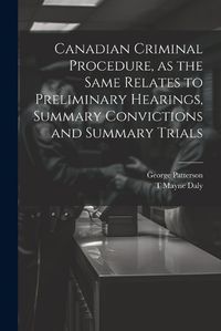 Cover image for Canadian Criminal Procedure, as the Same Relates to Preliminary Hearings, Summary Convictions and Summary Trials