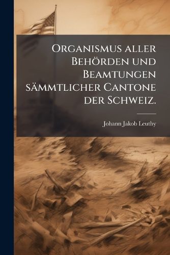 Cover image for Organismus Aller Behoerden Und Beamtungen Saemmtlicher Cantone Der Schweiz...