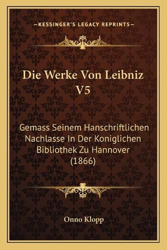 Die Werke Von Leibniz V5: Gemass Seinem Hanschriftlichen Nachlasse in Der Koniglichen Bibliothek Zu Hannover (1866)