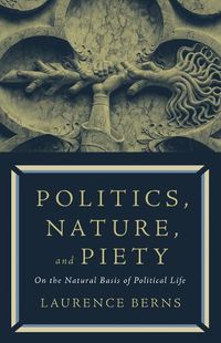 Cover image for Politics, Nature, and Piety: On the Natural Basis of Political Life