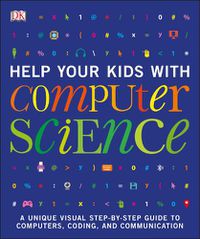 Cover image for Help Your Kids with Computer Science (Key Stages 1-5): A Unique Step-by-Step Visual Guide to Computers, Coding, and Communication