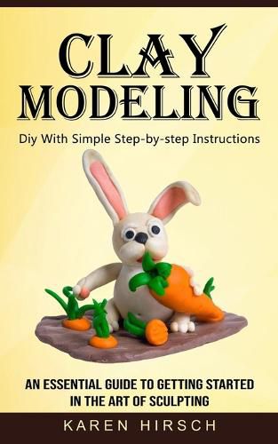 Cover image for Clay Modeling: Diy With Simple Step-by-step Instructions (An Essential Guide to Getting Started in the Art of Sculpting)