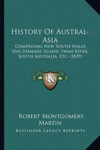 History of Austral-Asia: Comprising New South Wales, Van Diemans Island, Swan River, South Australia, Etc. (1839)