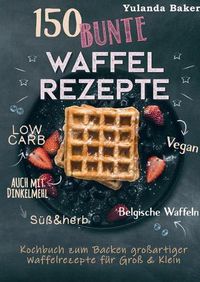 Cover image for 150 bunte Waffel Rezepte: Low Carb, Vegan, auch mit Dinkelmehl, Belgische Waffeln, suss & herb: Kochbuch zum Backen grossartiger Waffelrezepte fur Gross & Klein