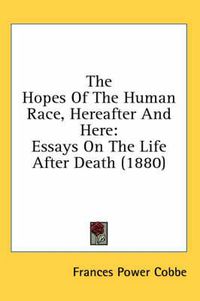 Cover image for The Hopes of the Human Race, Hereafter and Here: Essays on the Life After Death (1880)