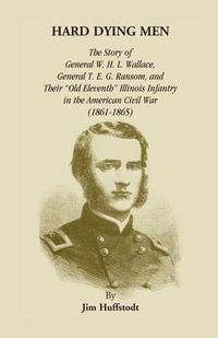 Cover image for Hard Dying Men: The Story of General W.H.L. Wallace, General T.E.G. Ransom, and Their Old Eleventh Illinois Infantry in the American Civil War (1861-1865)