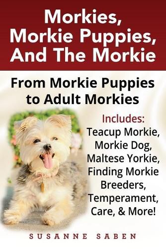 Cover image for Morkies, Morkie Puppies, And the Morkie: From Morkie Puppies to Adult Morkies Includes: Teacup Morkie, Morkie Dog, Maltese Yorkie, Finding Morkie Breeders, Temperament, Care, And More!