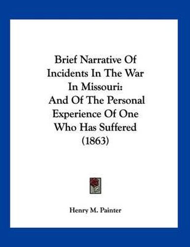 Cover image for Brief Narrative of Incidents in the War in Missouri: And of the Personal Experience of One Who Has Suffered (1863)