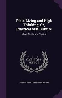 Cover image for Plain Living and High Thinking; Or, Practical Self-Culture: Moral, Mental and Physical