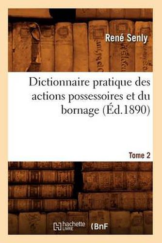 Cover image for Dictionnaire Pratique Des Actions Possessoires Et Du Bornage. Tome 2 (Ed.1890)