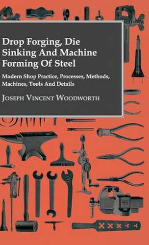 Cover image for Drop Forging, Die Sinking and Machine Forming of Steel - Modern Shop Practice, Processes, Methods, Machines, Tools and Details..