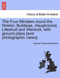 Cover image for The Four Minsters Round the Wrekin: Buildwas, Haughmond, Lilleshull and Wenlock, with Ground Plans [And Photographic Views].