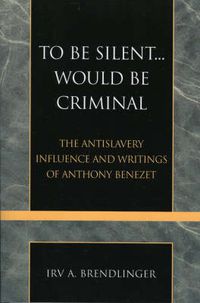 Cover image for To Be Silent... Would be Criminal: The Antislavery Influence and Writings of Anthony Benezet