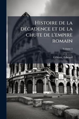 Cover image for Histoire de La Decadence Et de La Chute de L'Empire Romain: Traduit de L'Anglais Volume 4