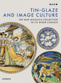 Cover image for Tin Glazing and Image Culture: The MAK's Maiolica Collection in Historical Context