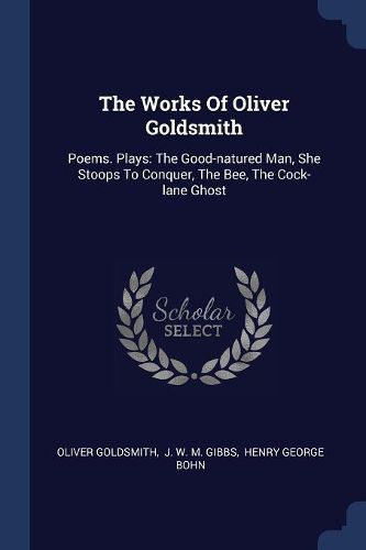 Cover image for The Works of Oliver Goldsmith: Poems. Plays: The Good-Natured Man, She Stoops to Conquer, the Bee, the Cock-Lane Ghost