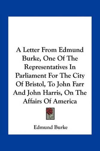 A Letter from Edmund Burke, One of the Representatives in Parliament for the City of Bristol, to John Farr and John Harris, on the Affairs of America