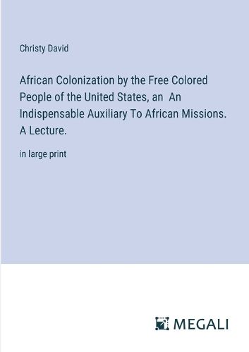 Cover image for African Colonization by the Free Colored People of the United States, an An Indispensable Auxiliary To African Missions. A Lecture.