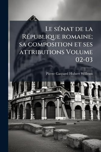 Cover image for Le Senat de La Republique Romaine; Sa Composition Et Ses Attributions