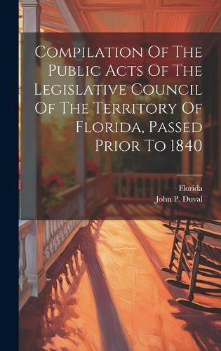 Cover image for Compilation Of The Public Acts Of The Legislative Council Of The Territory Of Florida, Passed Prior To 1840