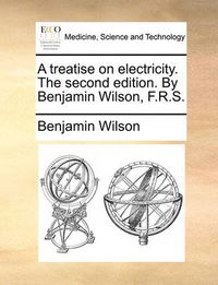 Cover image for A Treatise on Electricity. the Second Edition. by Benjamin Wilson, F.R.S.