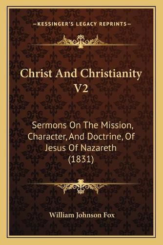 Christ and Christianity V2: Sermons on the Mission, Character, and Doctrine, of Jesus of Nazareth (1831)