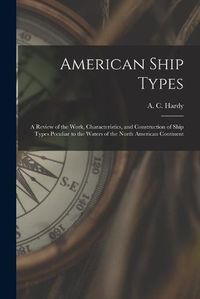 Cover image for American Ship Types; a Review of the Work, Characteristics, and Construction of Ship Types Peculiar to the Waters of the North American Continent