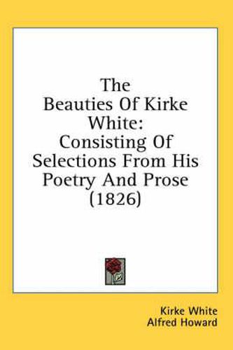 Cover image for The Beauties of Kirke White: Consisting of Selections from His Poetry and Prose (1826)