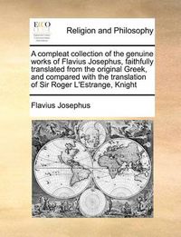 Cover image for A Compleat Collection of the Genuine Works of Flavius Josephus, Faithfully Translated from the Original Greek, and Compared with the Translation of Sir Roger L'Estrange, Knight