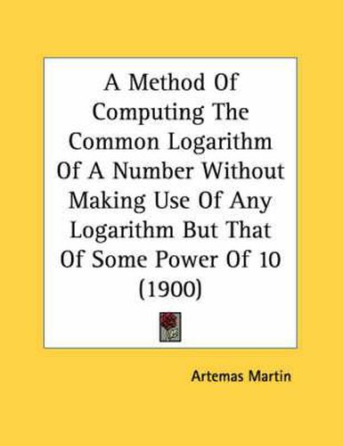 Cover image for A Method of Computing the Common Logarithm of a Number Without Making Use of Any Logarithm But That of Some Power of 10 (1900)