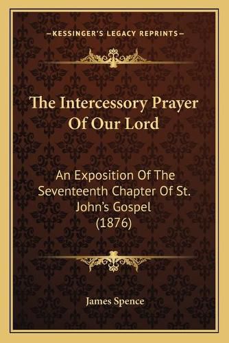 Cover image for The Intercessory Prayer of Our Lord: An Exposition of the Seventeenth Chapter of St. John's Gospel (1876)