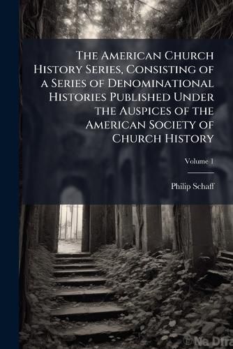 Cover image for The American Church History Series, Consisting of a Series of Denominational Histories Published Under the Auspices of the American Society of Church History;