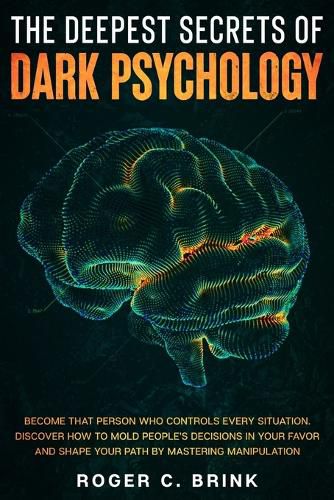 Cover image for The Deepest Secrets of Dark Psychology: Become That Person Who Controls Every Situation. Discover How to Mold People's Decisions in Your Favor and Shape Your Path by Mastering Manipulation