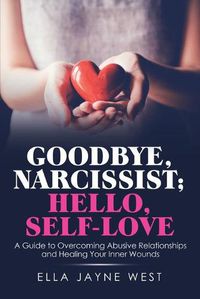 Cover image for Goodbye, Narcissist; Hello, Self-Love: A Guide to Overcoming Abusive Relationships and Healing Your Inner Wounds