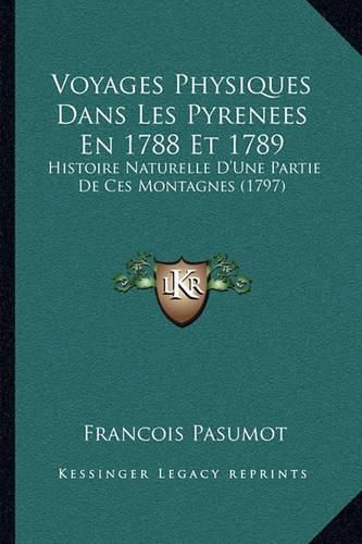 Cover image for Voyages Physiques Dans Les Pyrenees En 1788 Et 1789 Voyages Physiques Dans Les Pyrenees En 1788 Et 1789: Histoire Naturelle D'Une Partie de Ces Montagnes (1797) Histoire Naturelle D'Une Partie de Ces Montagnes (1797)