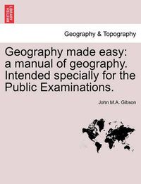 Cover image for Geography Made Easy: A Manual of Geography. Intended Specially for the Public Examinations. Second Edition.