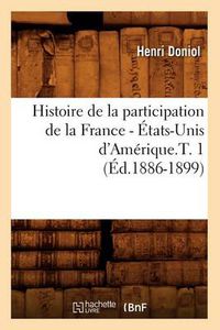 Cover image for Histoire de la Participation de la France - Etats-Unis d'Amerique.T. 1 (Ed.1886-1899)