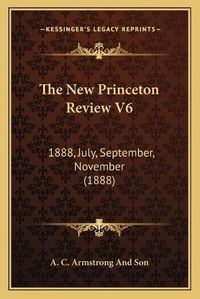 Cover image for The New Princeton Review V6 the New Princeton Review V6: 1888, July, September, November (1888) 1888, July, September, November (1888)