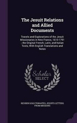 Cover image for The Jesuit Relations and Allied Documents: Travels and Explorations of the Jesuit Missionaries in New France, 1610-1791; The Original French, Latin, and Italian Texts, with English Translations and Notes