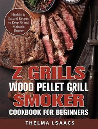 Cover image for Z Grills Wood Pellet Grill & Smoker Cookbook For Beginners: Healthy & Natural Recipes to Keep Fit and Maintain Energy