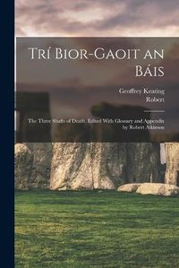 Cover image for Tri Bior-gaoit an Bais; the Three Shafts of Death. Edited With Glossary and Appendix by Robert Atkinson