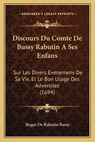 Discours Du Comte de Bussy Rabutin a Ses Enfans: Sur Les Divers Evenemens de Sa Vie, Et Le Bon Usage Des Adversitez (1694)