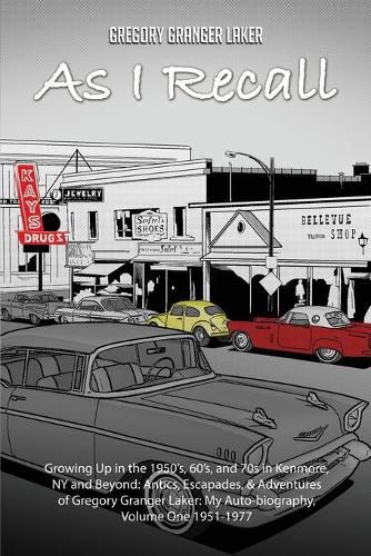 Cover image for As I Recall... Growing up in the 1950s, 60s, and 70s in Kenmore, NY and Beyond: Antics, Escapades, & Adventures of Gregory Granger Laker, My Auto-biography, Volume One 1951-1977