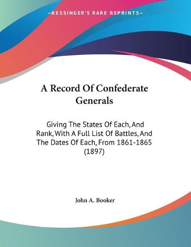 Cover image for A Record of Confederate Generals: Giving the States of Each, and Rank, with a Full List of Battles, and the Dates of Each, from 1861-1865 (1897)