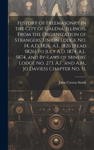 Cover image for History of Freemasonry in the City of Galena, Illinois, From the Organization of Strangers' Union Lodge no. 14, A.D. 1826, A.L. 1826 [read 5826] to July A.D. 1874, A.L. 5874, and By-laws of Miners' Lodge no. 273, A.F. and A.M., Jo Daviess Chapter no. 51,