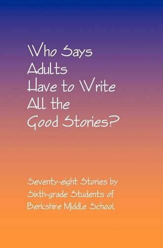 Cover image for Who Says Adults Have to Write All the Good Stories?: Seventy-eight Stories by Sixth-grade Students of Berkshire Middle School