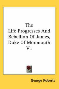 Cover image for The Life Progresses and Rebellion of James, Duke of Monmouth V1