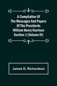 Cover image for A Compilation of the Messages and Papers of the Presidents Section 1 (Volume IV) William Henry Harrison